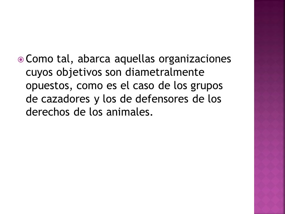 Como tal, abarca aquellas organizaciones cuyos objetivos son diametralmente opuestos, como es el caso de los grupos de cazadores y los de defensores de los derechos de los animales.