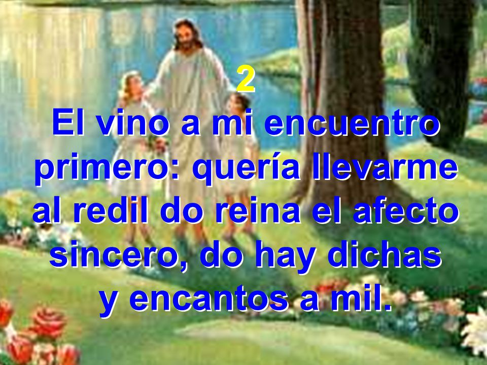 2 El vino a mi encuentro primero: quería llevarme al redil do reina el afecto sincero, do hay dichas.
