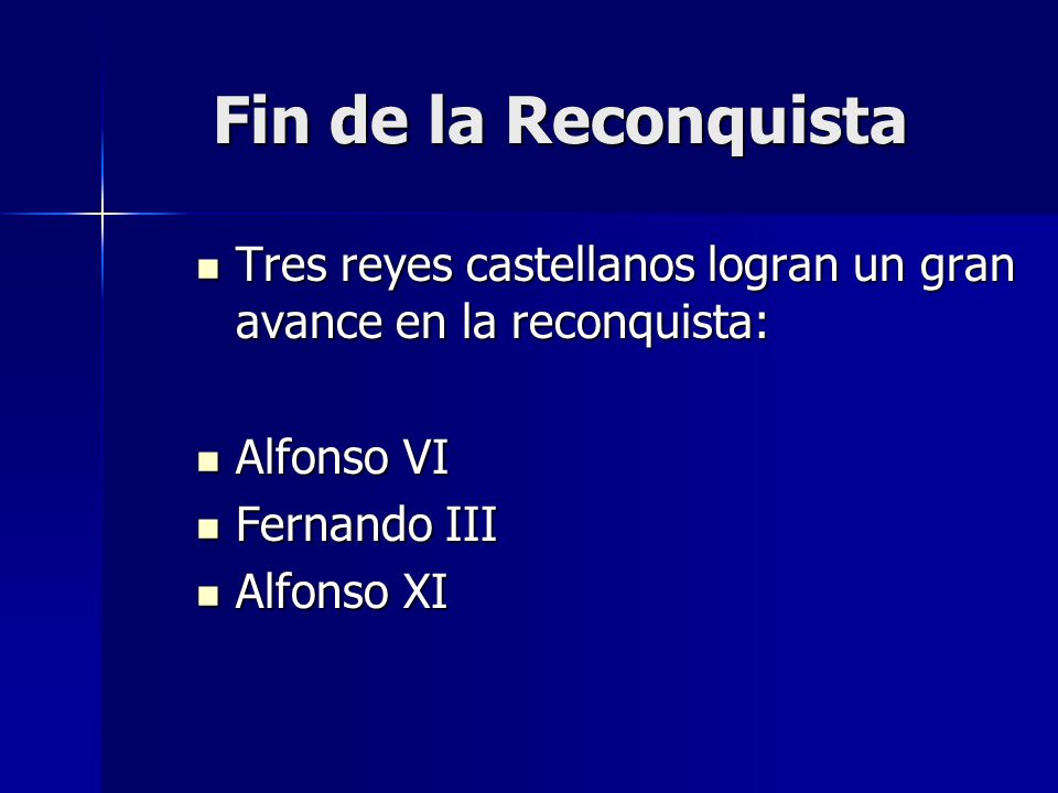Fin de la Reconquista Tres reyes castellanos logran un gran avance en la reconquista: Alfonso VI. Fernando III.
