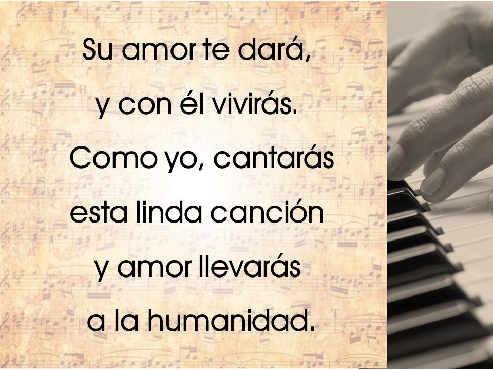 Su amor te dará, y con él vivirás. Como yo, cantarás.