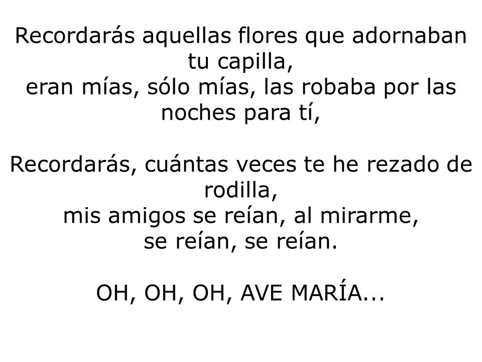 Recordarás aquellas flores que adornaban tu capilla, eran mías, sólo mías, las robaba por las noches para tí, Recordarás, cuántas veces te he rezado de rodilla, mis amigos se reían, al mirarme, se reían, se reían.