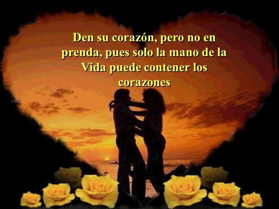 Den su corazón, pero no en prenda, pues solo la mano de la Vida puede contener los corazones
