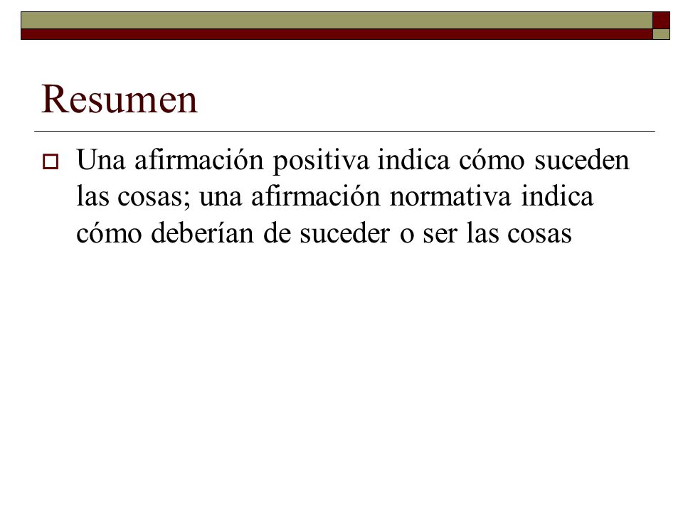 Resumen Una afirmación positiva indica cómo suceden las cosas; una afirmación normativa indica cómo deberían de suceder o ser las cosas.