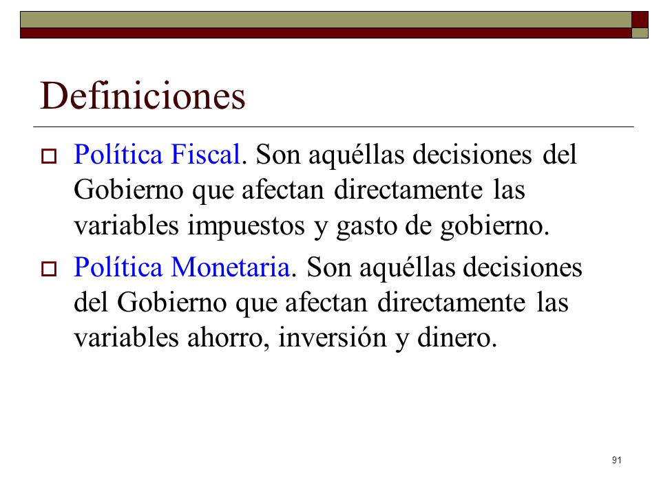 Definiciones Política Fiscal. Son aquéllas decisiones del Gobierno que afectan directamente las variables impuestos y gasto de gobierno.