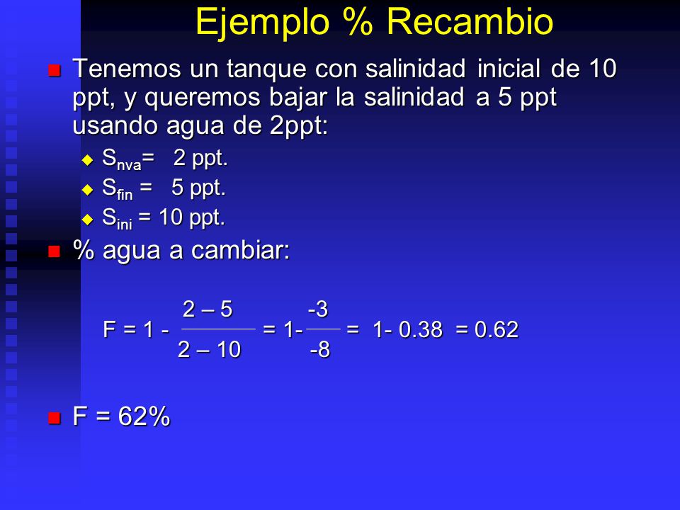 Ejemplo % Recambio Tenemos un tanque con salinidad inicial de 10 ppt, y queremos bajar la salinidad a 5 ppt usando agua de 2ppt: