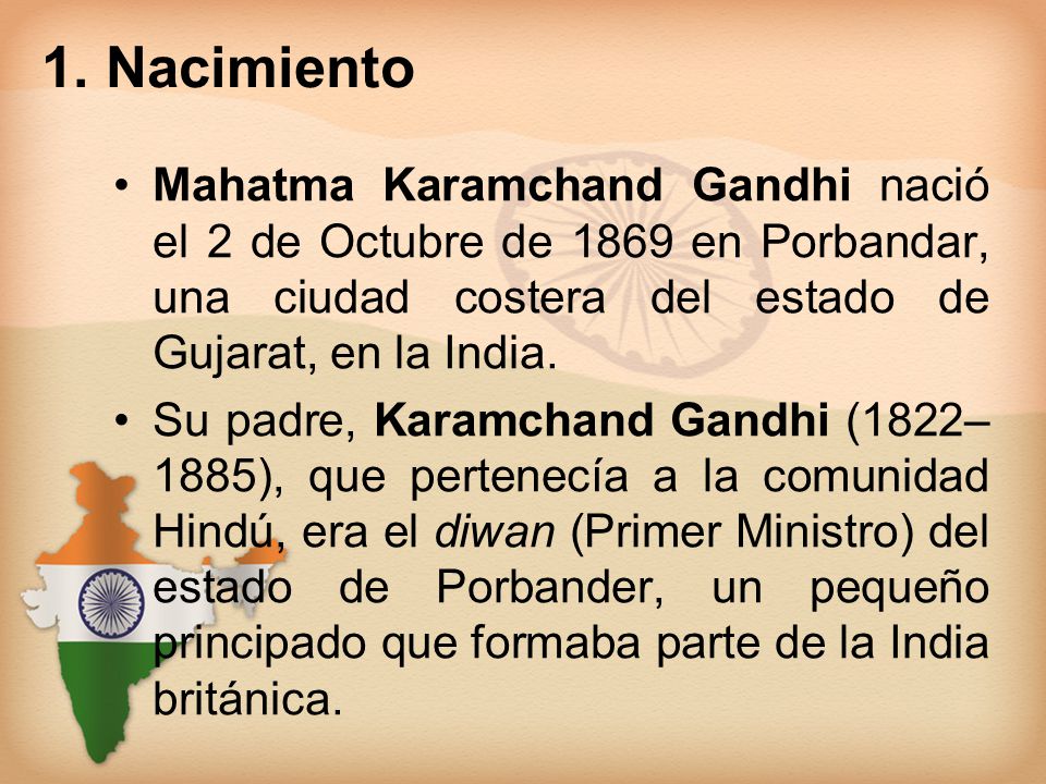 1. Nacimiento Mahatma Karamchand Gandhi nació el 2 de Octubre de 1869 en Porbandar, una ciudad costera del estado de Gujarat, en la India.