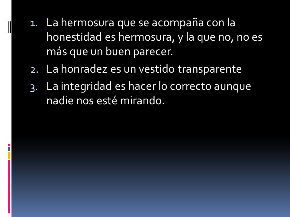 La hermosura que se acompaña con la honestidad es hermosura, y la que no, no es más que un buen parecer.