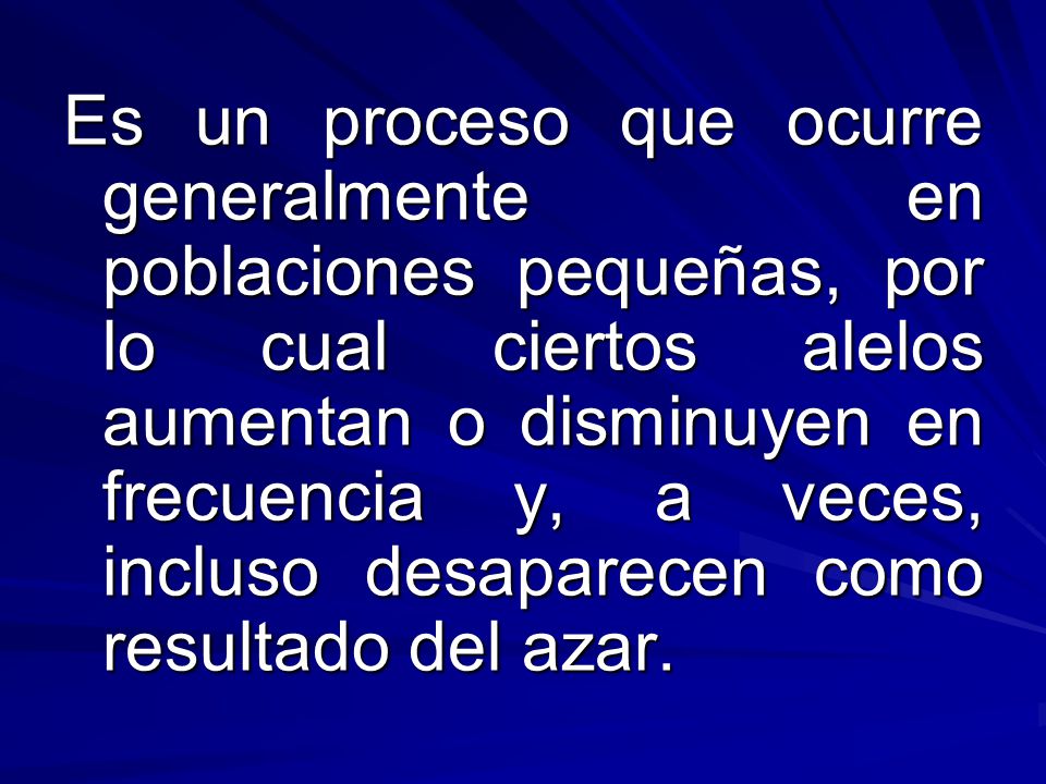 Es un proceso que ocurre generalmente en poblaciones pequeñas, por lo cual ciertos alelos aumentan o disminuyen en frecuencia y, a veces, incluso desaparecen como resultado del azar.