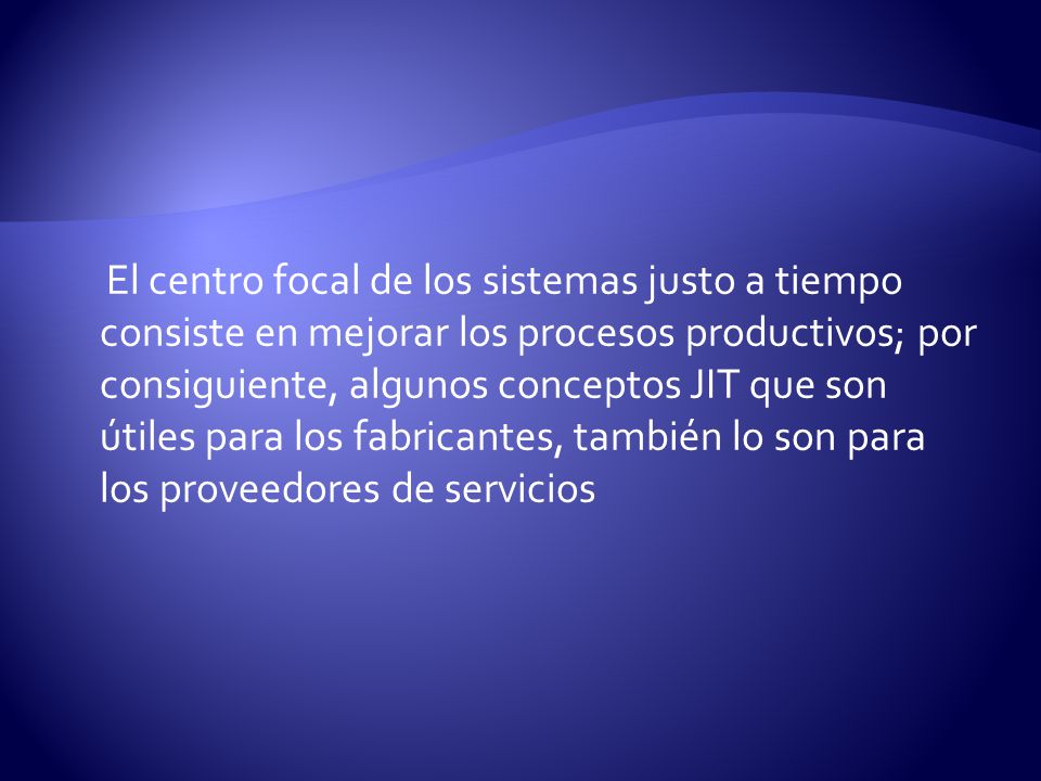 El centro focal de los sistemas justo a tiempo consiste en mejorar los procesos productivos; por consiguiente, algunos conceptos JIT que son útiles para los fabricantes, también lo son para los proveedores de servicios