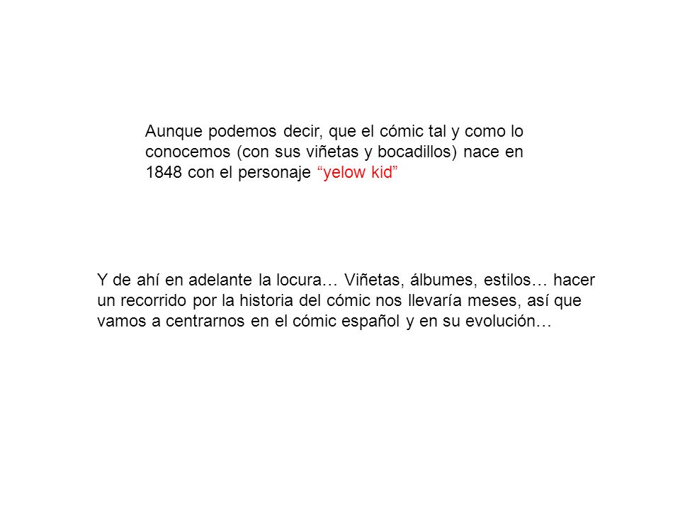 Aunque podemos decir, que el cómic tal y como lo conocemos (con sus viñetas y bocadillos) nace en 1848 con el personaje yelow kid