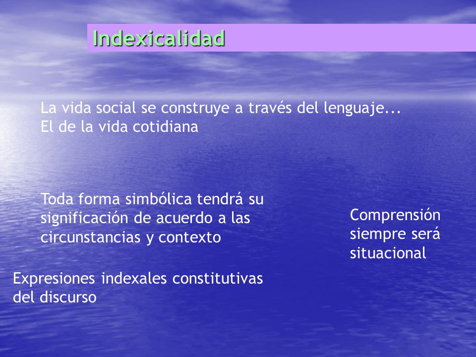 Indexicalidad La vida social se construye a través del lenguaje... El de la vida cotidiana.