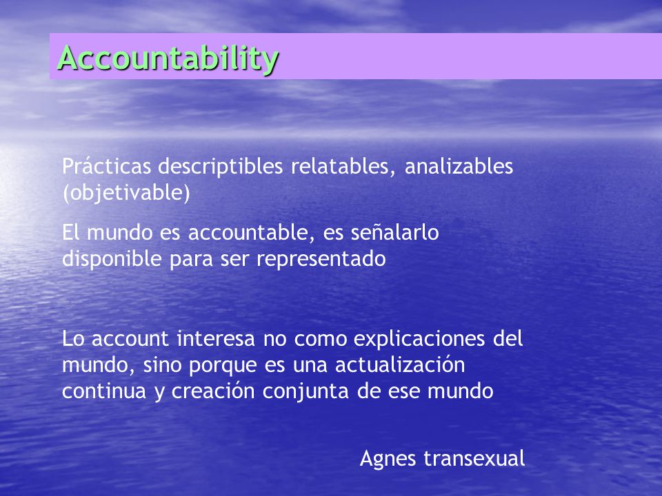 Accountability Prácticas descriptibles relatables, analizables (objetivable) El mundo es accountable, es señalarlo disponible para ser representado.