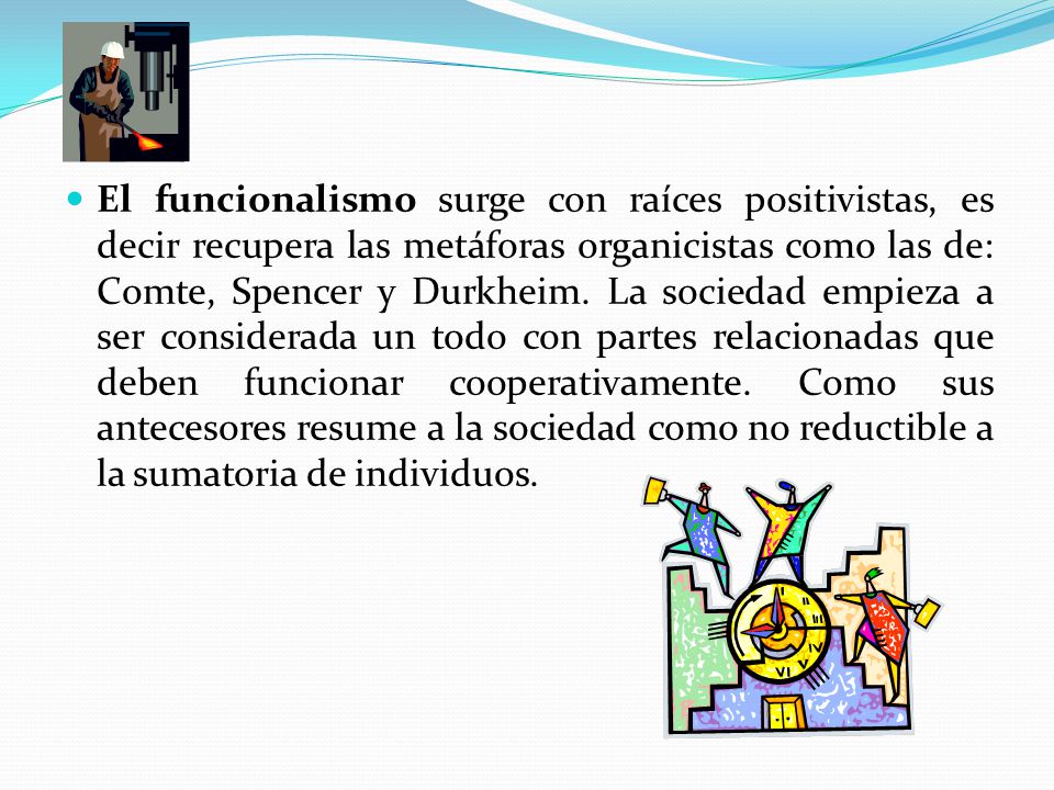 El funcionalismo surge con raíces positivistas, es decir recupera las metáforas organicistas como las de: Comte, Spencer y Durkheim.