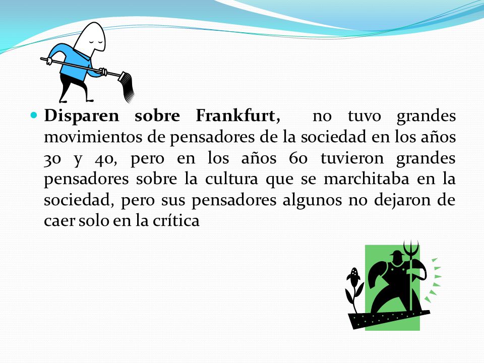 Disparen sobre Frankfurt, no tuvo grandes movimientos de pensadores de la sociedad en los años 30 y 40, pero en los años 60 tuvieron grandes pensadores sobre la cultura que se marchitaba en la sociedad, pero sus pensadores algunos no dejaron de caer solo en la crítica