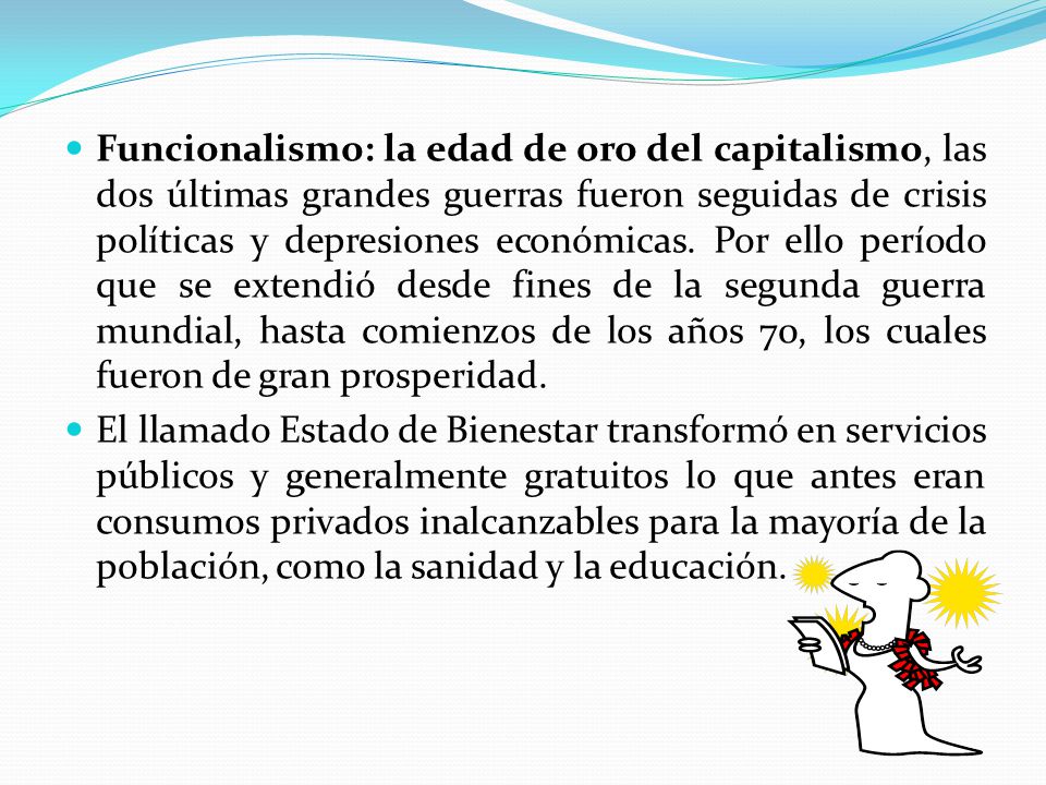 Funcionalismo: la edad de oro del capitalismo, las dos últimas grandes guerras fueron seguidas de crisis políticas y depresiones económicas. Por ello período que se extendió desde fines de la segunda guerra mundial, hasta comienzos de los años 70, los cuales fueron de gran prosperidad.