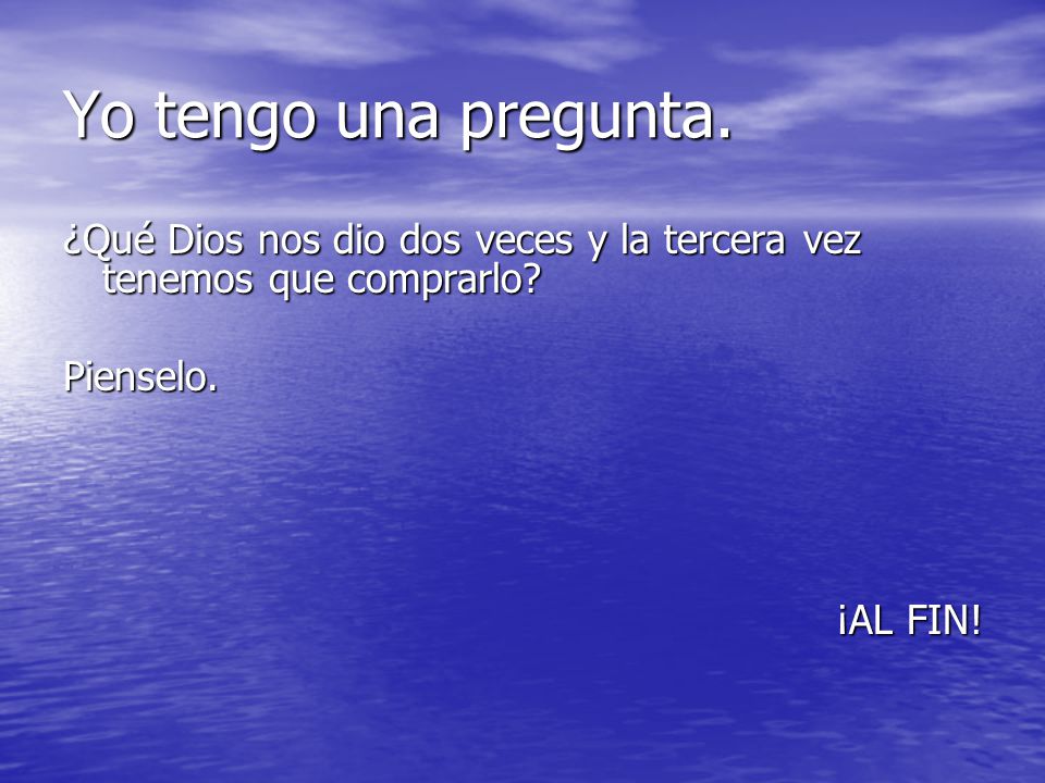 Yo tengo una pregunta. ¿Qué Dios nos dio dos veces y la tercera vez tenemos que comprarlo Pienselo.