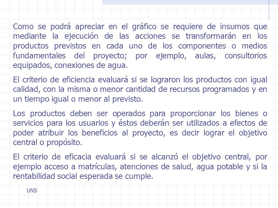 Como se podrá apreciar en el gráfico se requiere de insumos que mediante la ejecución de las acciones se transformarán en los productos previstos en cada uno de los componentes o medios fundamentales del proyecto; por ejemplo, aulas, consultorios equipados, conexiones de agua.