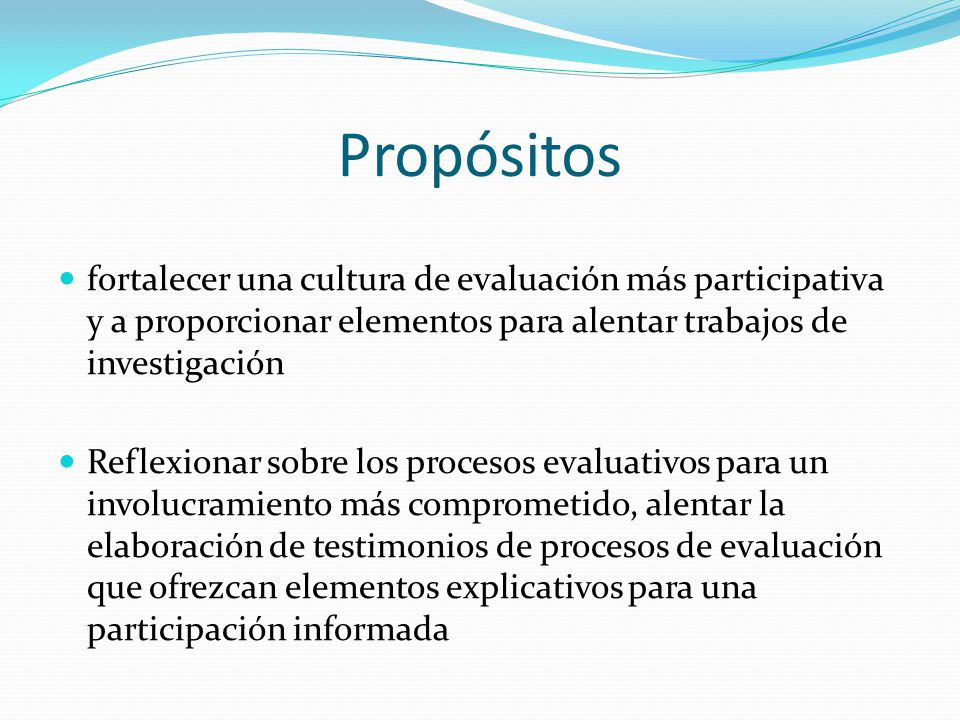 Propósitos fortalecer una cultura de evaluación más participativa y a proporcionar elementos para alentar trabajos de investigación.