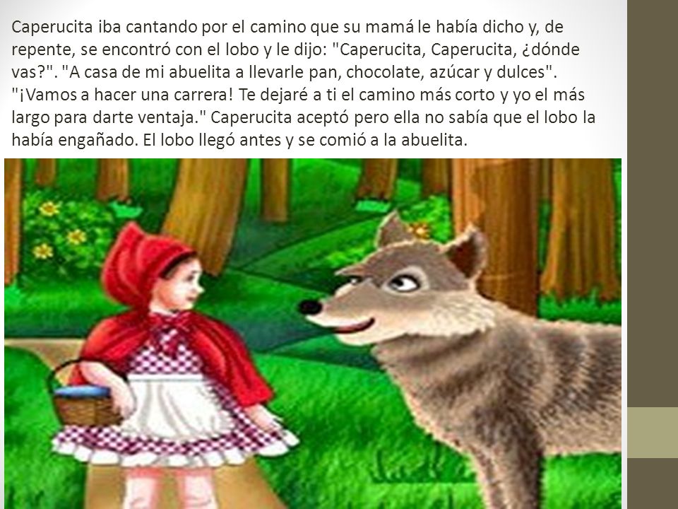 Caperucita iba cantando por el camino que su mamá le había dicho y, de repente, se encontró con el lobo y le dijo: Caperucita, Caperucita, ¿dónde vas .