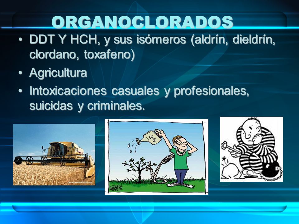 ORGANOCLORADOS DDT Y HCH, y sus isómeros (aldrín, dieldrín, clordano, toxafeno) Agricultura.