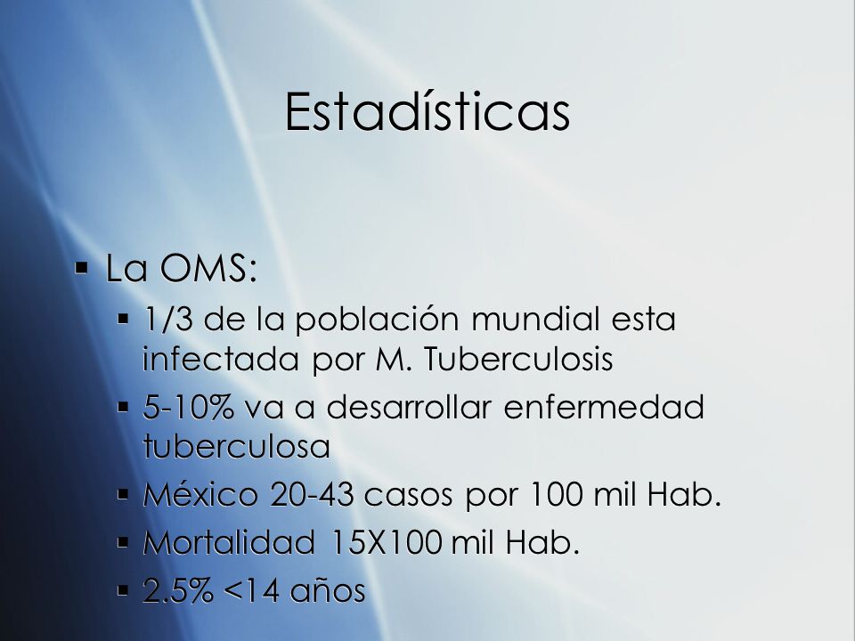 Estadísticas La OMS: 1/3 de la población mundial esta infectada por M. Tuberculosis. 5-10% va a desarrollar enfermedad tuberculosa.