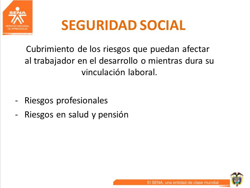 SEGURIDAD SOCIAL Cubrimiento de los riesgos que puedan afectar al trabajador en el desarrollo o mientras dura su vinculación laboral.