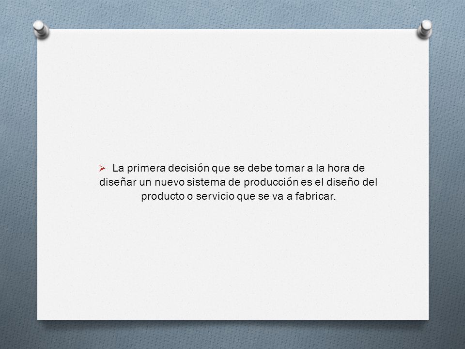 La primera decisión que se debe tomar a la hora de diseñar un nuevo sistema de producción es el diseño del producto o servicio que se va a fabricar.