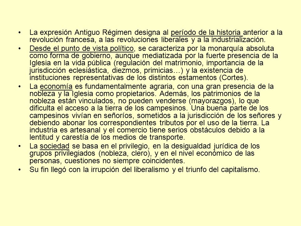 La expresión Antiguo Régimen designa al período de la historia anterior a la revolución francesa, a las revoluciones liberales y a la industrialización.