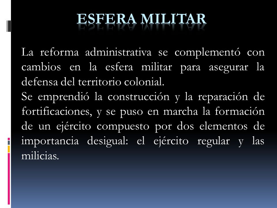 ESFERA MILITAR La reforma administrativa se complementó con cambios en la esfera militar para asegurar la defensa del territorio colonial.