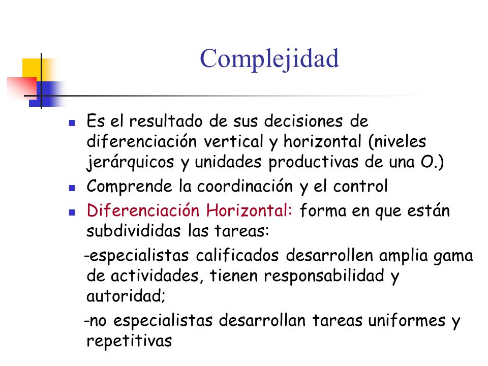 Complejidad Es el resultado de sus decisiones de diferenciación vertical y horizontal (niveles jerárquicos y unidades productivas de una O.)