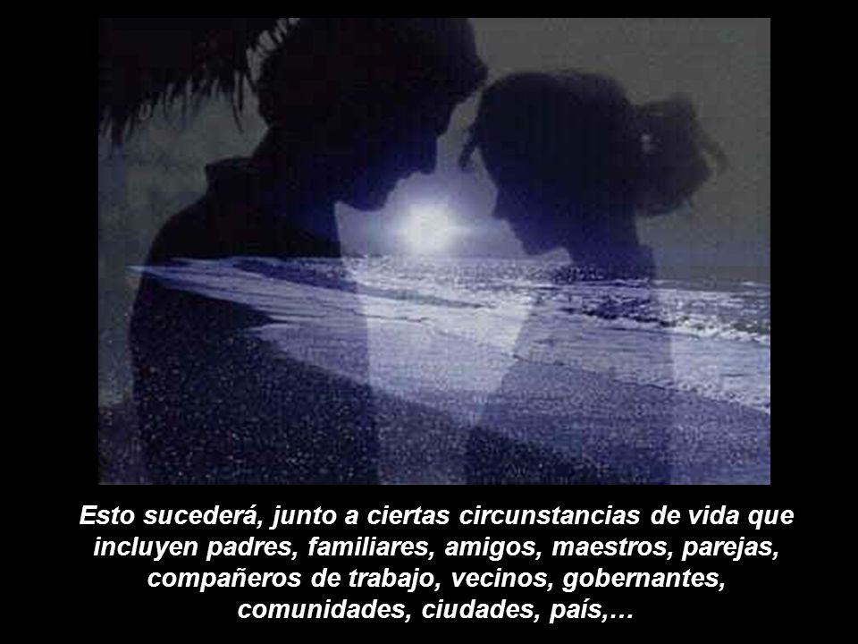 Esto sucederá, junto a ciertas circunstancias de vida que incluyen padres, familiares, amigos, maestros, parejas, compañeros de trabajo, vecinos, gobernantes, comunidades, ciudades, país,…