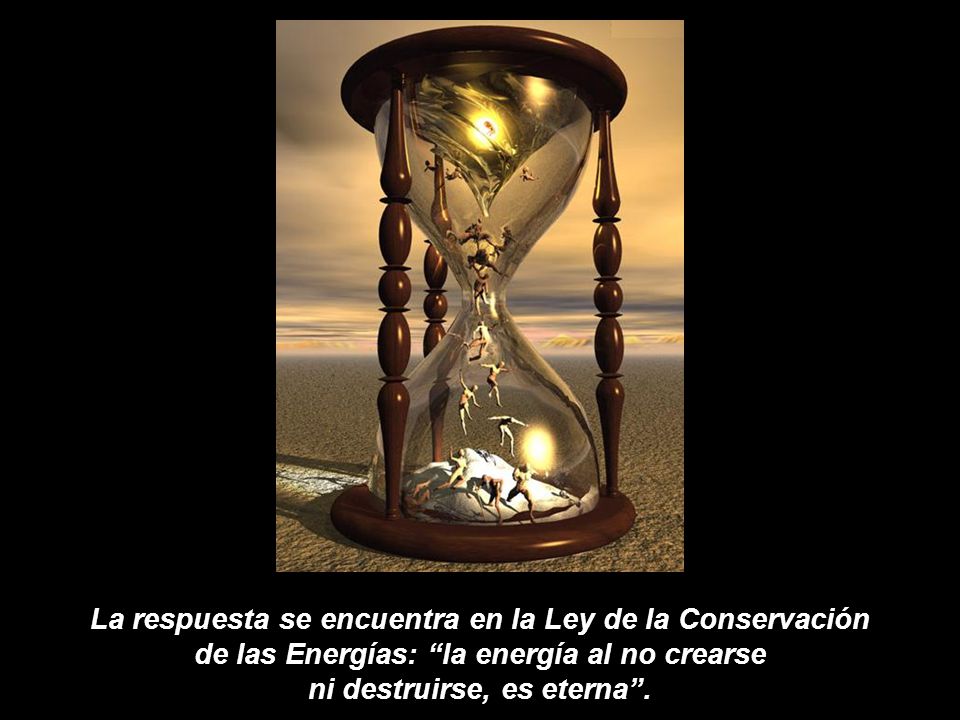 La respuesta se encuentra en la Ley de la Conservación de las Energías: la energía al no crearse ni destruirse, es eterna .