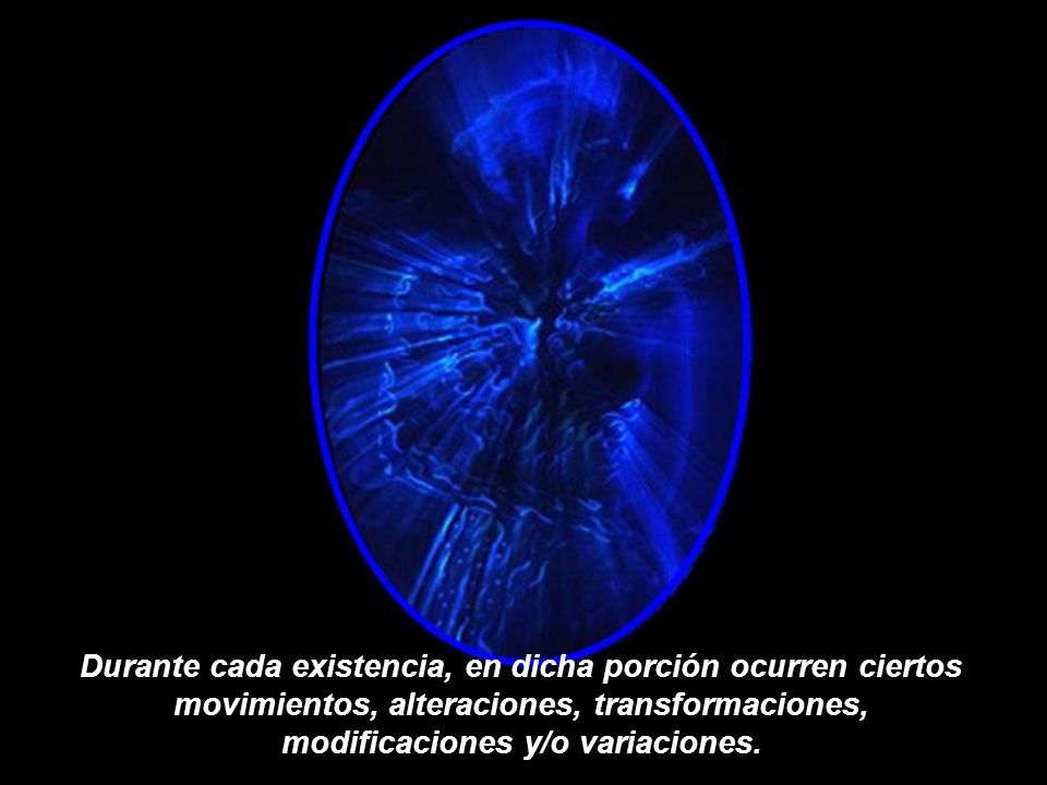 Durante cada existencia, en dicha porción ocurren ciertos movimientos, alteraciones, transformaciones, modificaciones y/o variaciones.