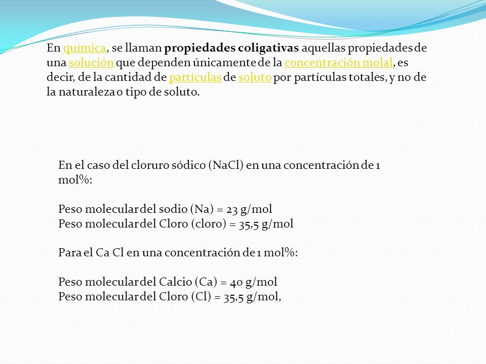 En química, se llaman propiedades coligativas aquellas propiedades de una solución que dependen únicamente de la concentración molal, es decir, de la cantidad de partículas de soluto por partículas totales, y no de la naturaleza o tipo de soluto.