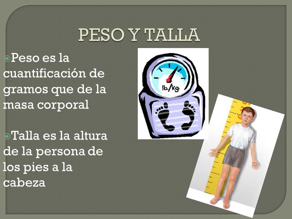 PESO Y TALLA Peso es la cuantificación de gramos que de la masa corporal.