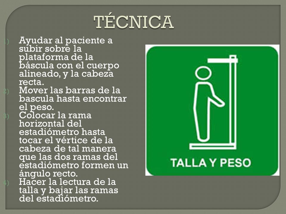 TÉCNICA Ayudar al paciente a subir sobre la plataforma de la báscula con el cuerpo alineado, y la cabeza recta.