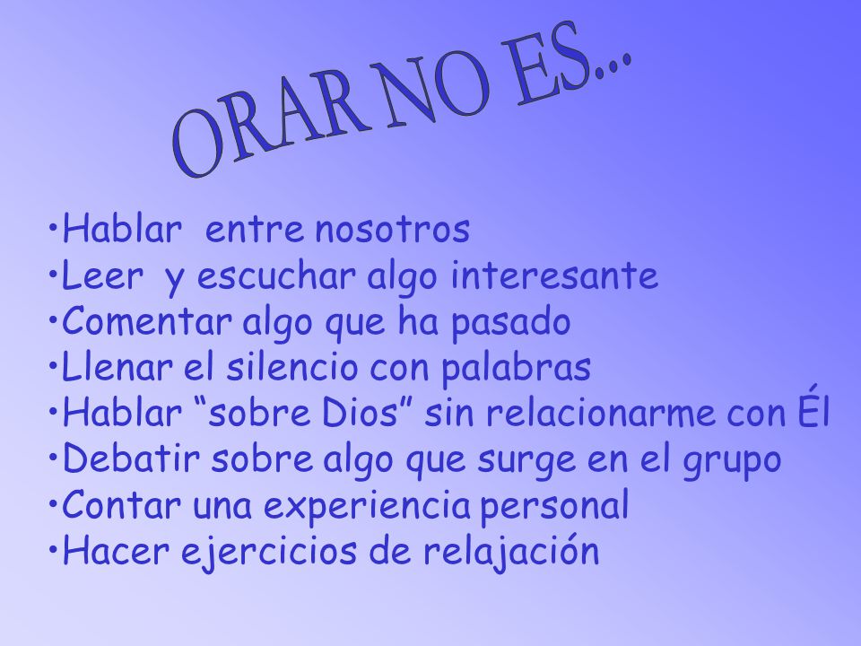 ORAR NO ES... Hablar entre nosotros. Leer y escuchar algo interesante. Comentar algo que ha pasado.