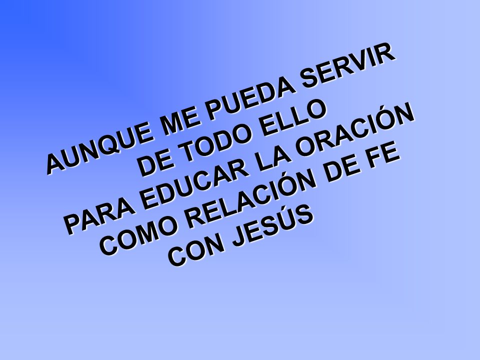 AUNQUE ME PUEDA SERVIR DE TODO ELLO PARA EDUCAR LA ORACIÓN COMO RELACIÓN DE FE CON JESÚS