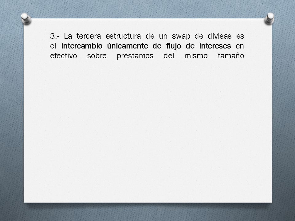 3.- La tercera estructura de un swap de divisas es el intercambio únicamente de flujo de intereses en efectivo sobre préstamos del mismo tamaño