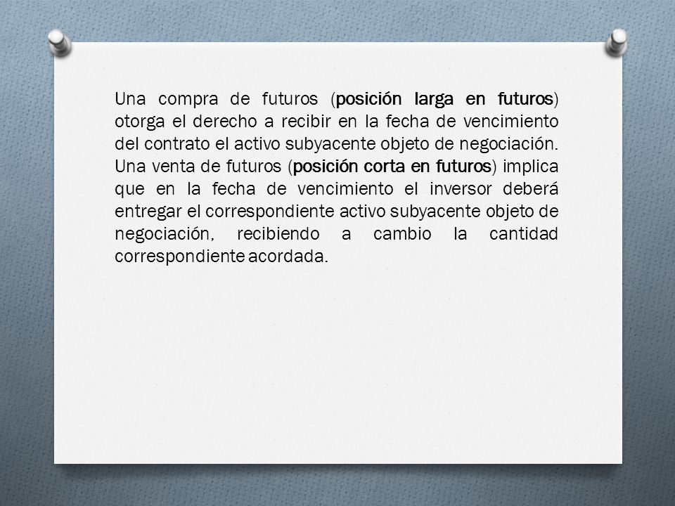 Una compra de futuros (posición larga en futuros) otorga el derecho a recibir en la fecha de vencimiento del contrato el activo subyacente objeto de negociación.