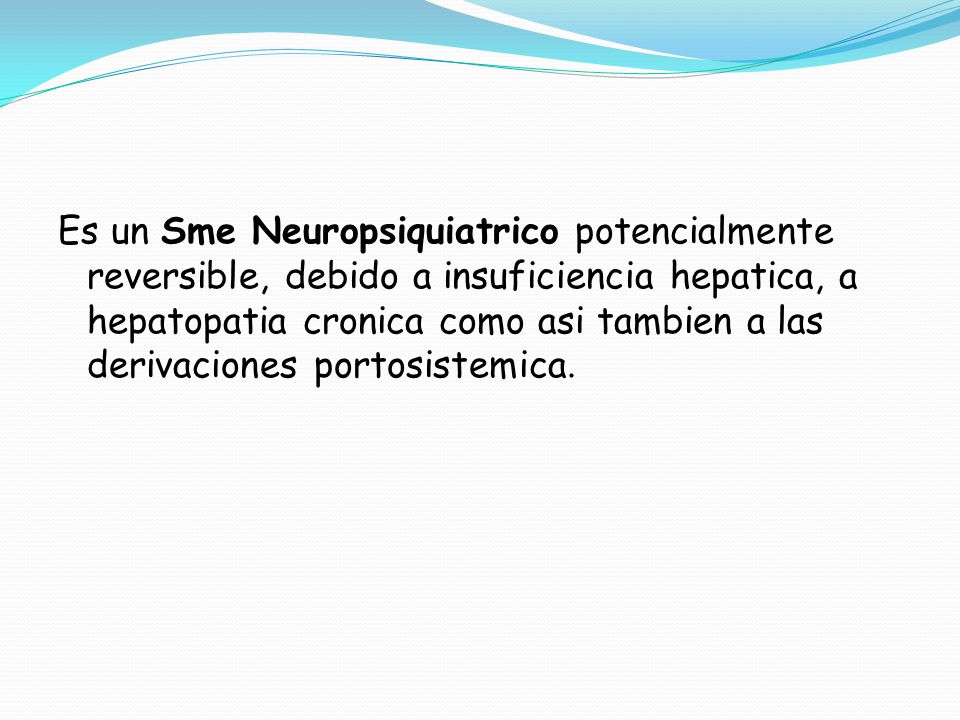 Es un Sme Neuropsiquiatrico potencialmente reversible, debido a insuficiencia hepatica, a hepatopatia cronica como asi tambien a las derivaciones portosistemica.