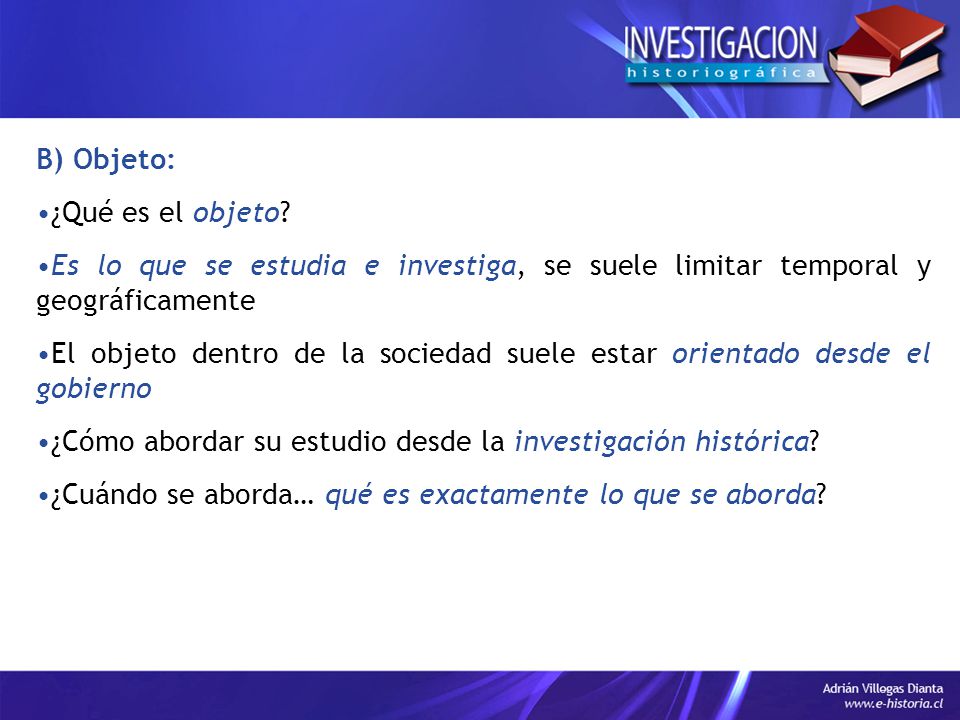 B) Objeto: ¿Qué es el objeto Es lo que se estudia e investiga, se suele limitar temporal y geográficamente.