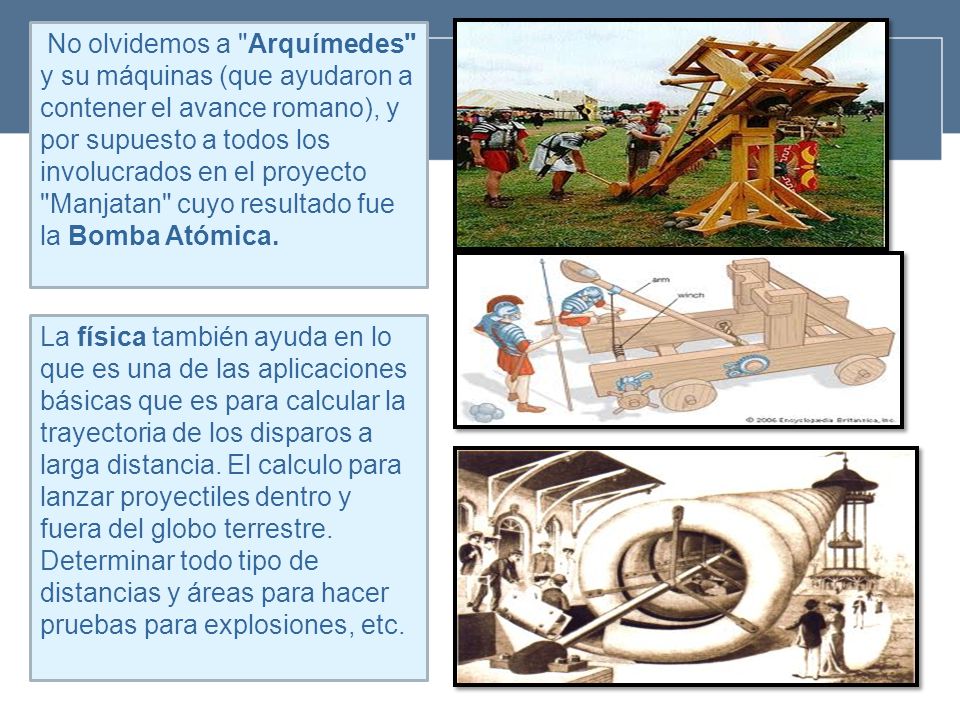 No olvidemos a Arquímedes y su máquinas (que ayudaron a contener el avance romano), y por supuesto a todos los involucrados en el proyecto Manjatan cuyo resultado fue la Bomba Atómica.