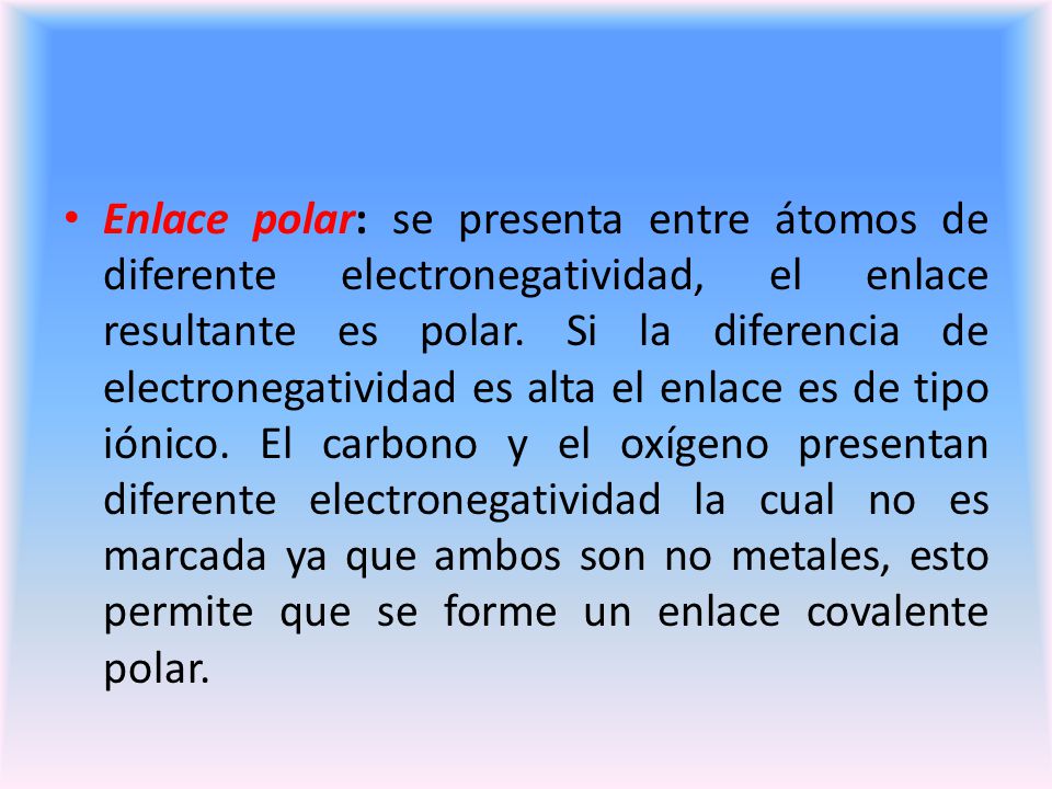 Enlace polar: se presenta entre átomos de diferente electronegatividad, el enlace resultante es polar.