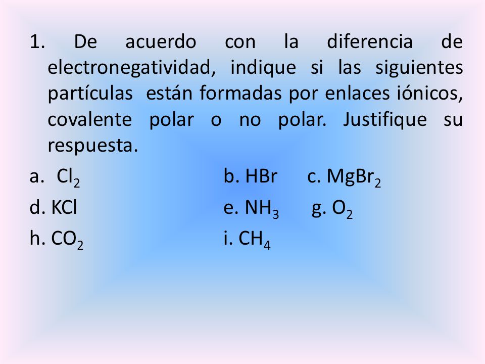 1. De acuerdo con la diferencia de electronegatividad, indique si las siguientes partículas están formadas por enlaces iónicos, covalente polar o no polar. Justifique su respuesta.