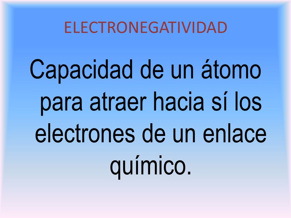ELECTRONEGATIVIDAD Capacidad de un átomo para atraer hacia sí los electrones de un enlace químico.