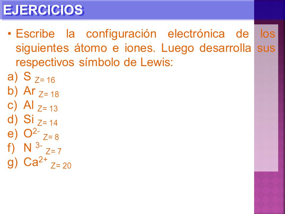 EJERCICIOS Escribe la configuración electrónica de los siguientes átomo e iones. Luego desarrolla sus respectivos símbolo de Lewis: