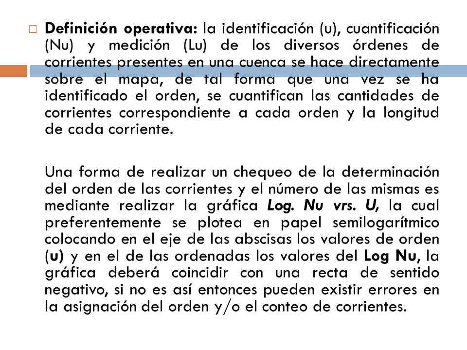 Definición operativa: la identificación (u), cuantificación (Nu) y medición (Lu) de los diversos órdenes de corrientes presentes en una cuenca se hace directamente sobre el mapa, de tal forma que una vez se ha identificado el orden, se cuantifican las cantidades de corrientes correspondiente a cada orden y la longitud de cada corriente.
