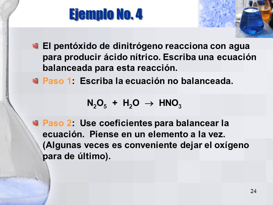 Ejemplo No. 4 El pentóxido de dinitrógeno reacciona con agua para producir ácido nítrico. Escriba una ecuación balanceada para esta reacción.