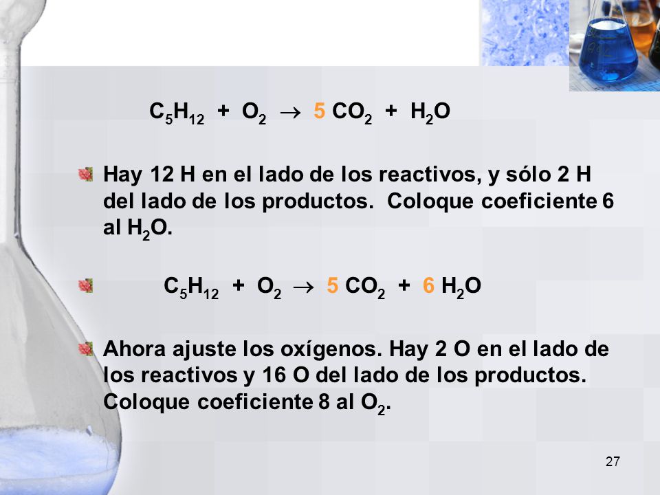 C5H12 + O2  5 CO2 + H2O Hay 12 H en el lado de los reactivos, y sólo 2 H del lado de los productos. Coloque coeficiente 6 al H2O.